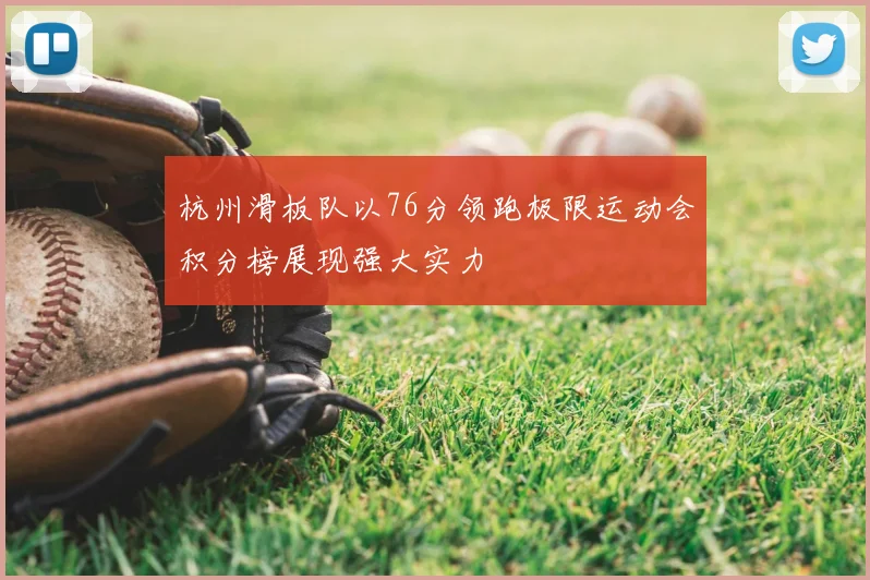 杭州滑板队以76分领跑极限运动会积分榜展现强大实力