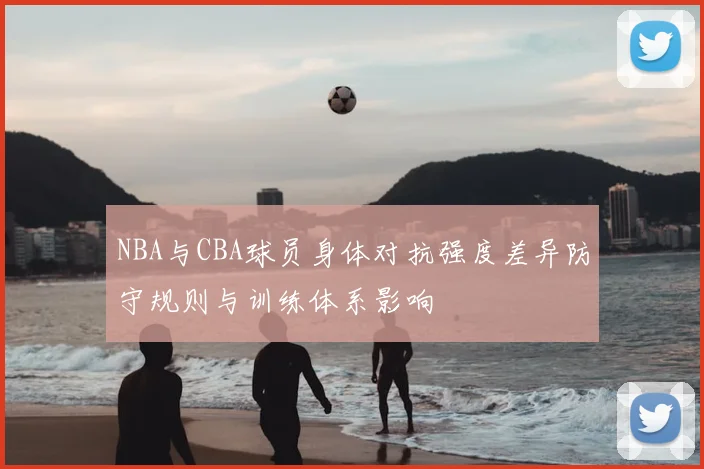 NBA与CBA球员身体对抗强度差异防守规则与训练体系影响