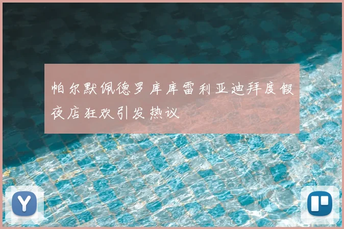 帕尔默佩德罗库库雷利亚迪拜度假夜店狂欢引发热议