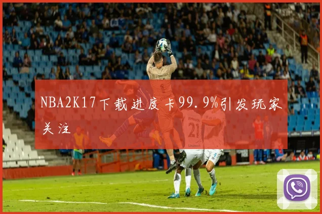 NBA2K17下载进度卡99.9%引发玩家关注