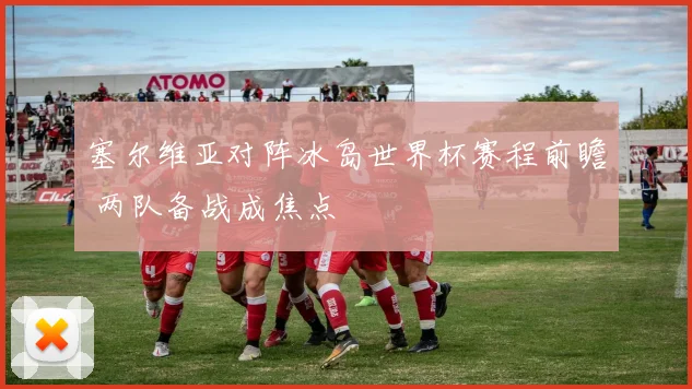 塞尔维亚对阵冰岛世界杯赛程前瞻 两队备战成焦点