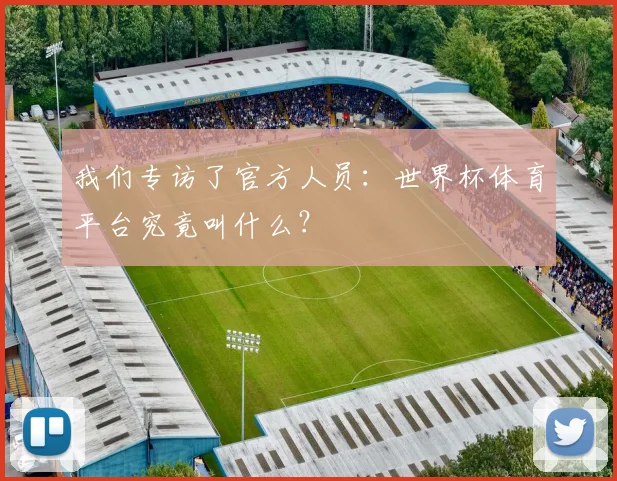 我们专访了官方人员:世界杯体育平台究竟叫什么?