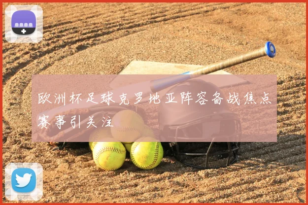 欧洲杯足球克罗地亚阵容备战焦点赛事引关注