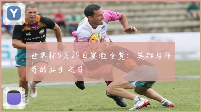世界杯6月29日赛程全览:英雄与传奇的诞生之日