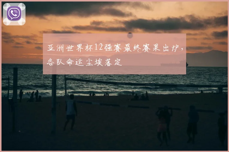 亚洲世界杯12强赛最终赛果出炉,各队命运尘埃落定