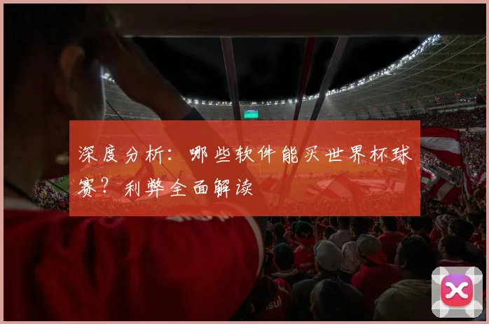 深度分析：哪些软件能买世界杯球赛？利弊全面解读