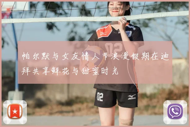 帕尔默与女友情人节浪漫假期在迪拜共享鲜花与甜蜜时光