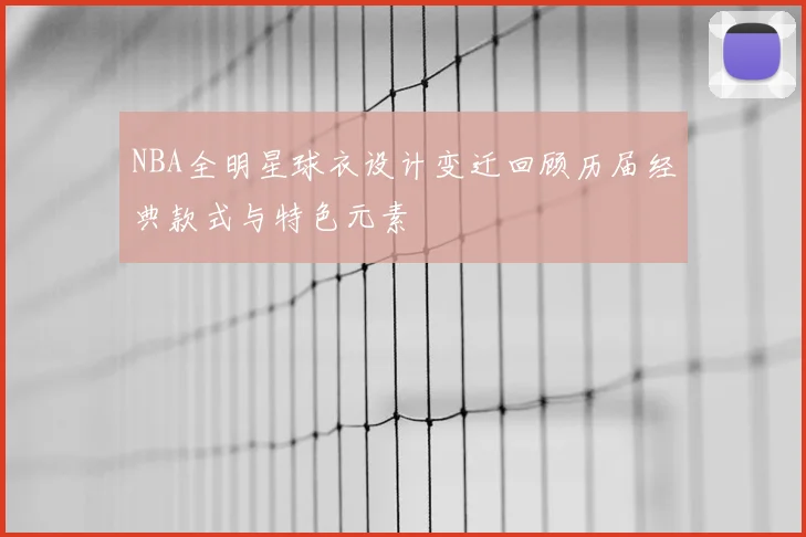 NBA全明星球衣设计变迁回顾历届经典款式与特色元素