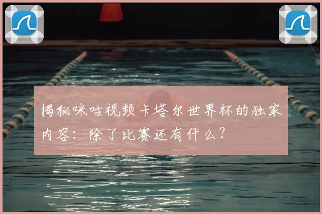 揭秘咪咕视频卡塔尔世界杯的独家内容：除了比赛还有什么？