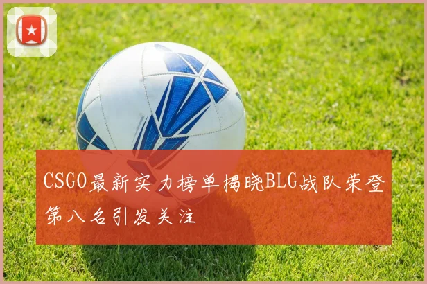CSGO最新实力榜单揭晓BLG战队荣登第八名引发关注