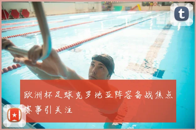 欧洲杯足球克罗地亚阵容备战焦点赛事引关注