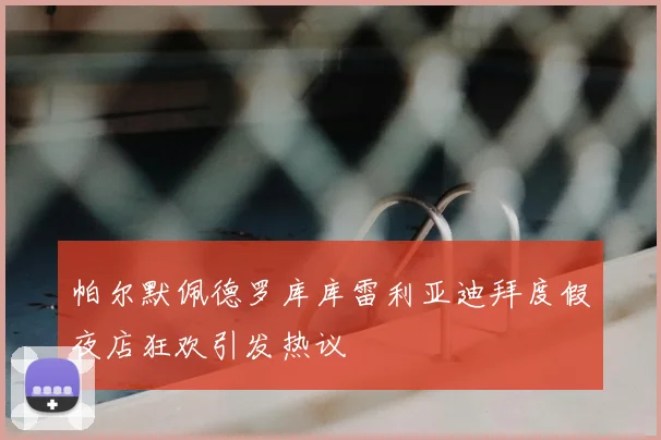 帕尔默佩德罗库库雷利亚迪拜度假夜店狂欢引发热议