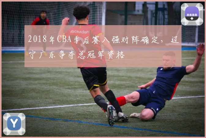 2018年CBA季后赛八强对阵确定，辽宁广东争夺总冠军资格