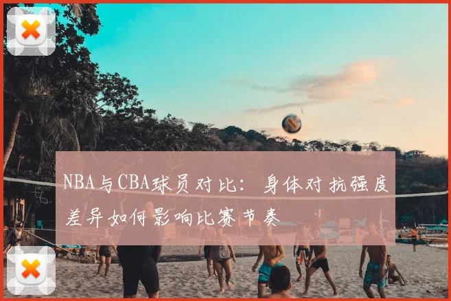 NBA与CBA球员对比:身体对抗强度差异如何影响比赛节奏