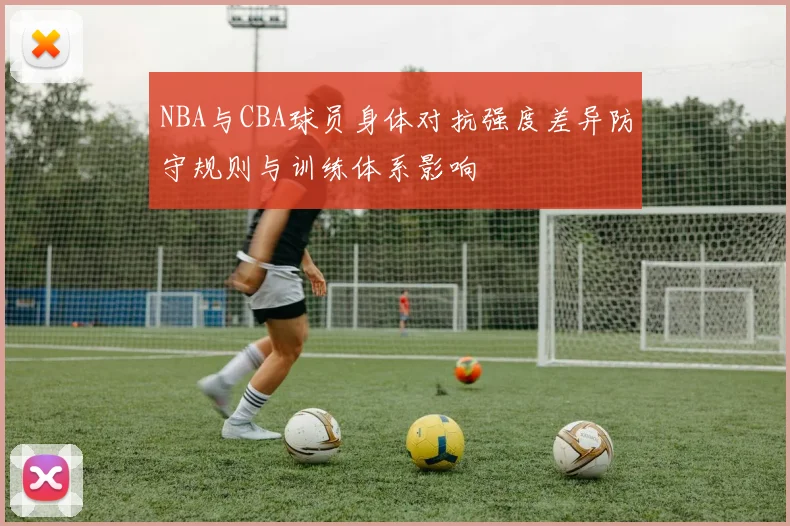 NBA与CBA球员身体对抗强度差异防守规则与训练体系影响