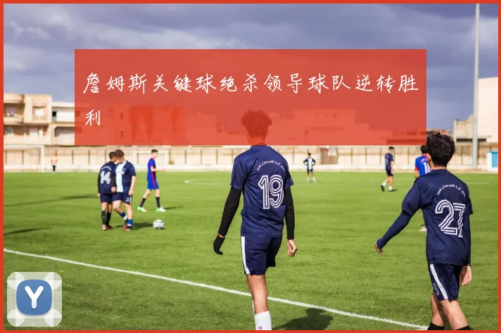 詹姆斯关键球绝杀领导球队逆转胜利