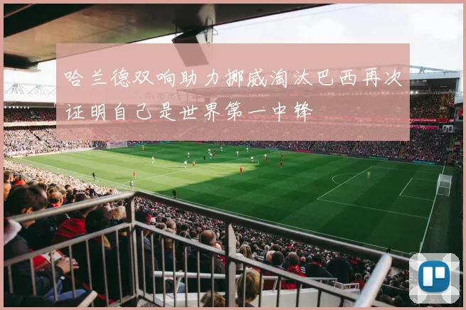 哈兰德双响助力挪威淘汰巴西再次证明自己是世界第一中锋
