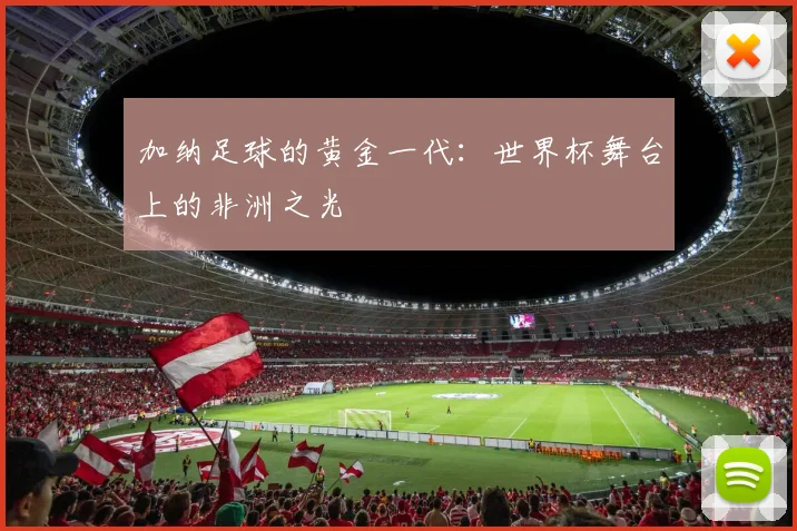 加纳足球的黄金一代:世界杯舞台上的非洲之光