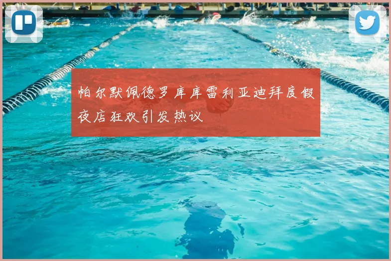帕尔默佩德罗库库雷利亚迪拜度假夜店狂欢引发热议