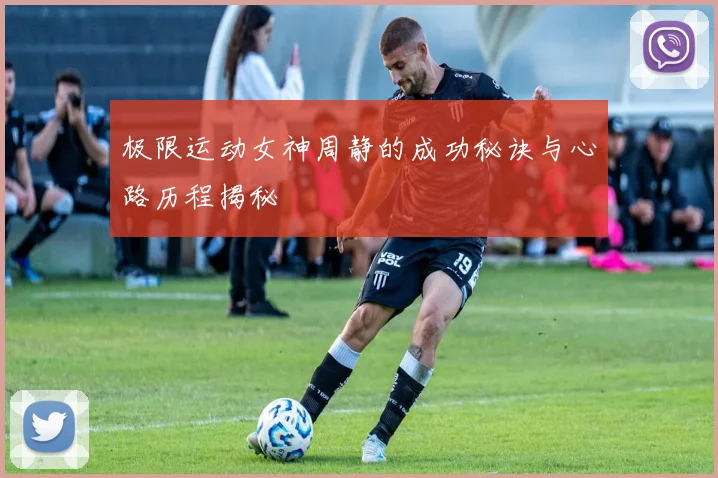 极限运动女神周静的成功秘诀与心路历程揭秘