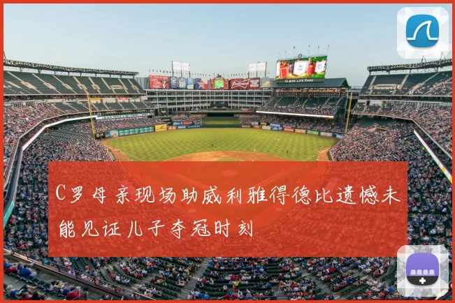 C罗母亲现场助威利雅得德比遗憾未能见证儿子夺冠时刻