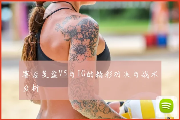 赛后复盘V5与IG的精彩对决与战术分析