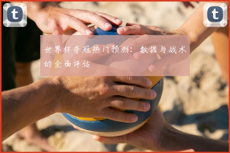 世界杯夺冠热门预测：数据与战术的全面评估