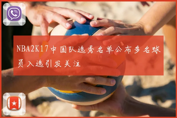 NBA2K17中国队选秀名单公布多名球员入选引发关注