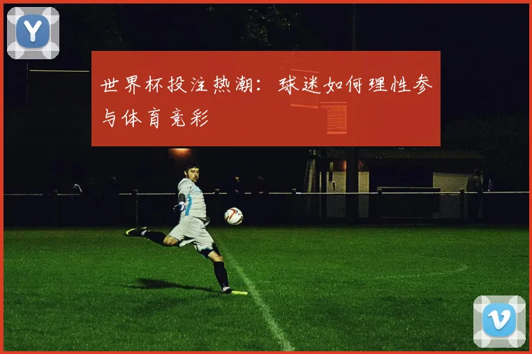 世界杯投注热潮:球迷如何理性参与体育竞彩