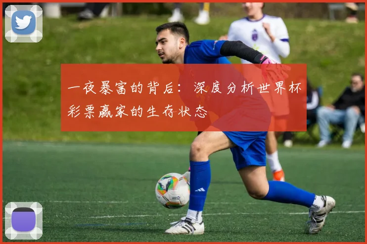 一夜暴富的背后:深度分析世界杯彩票赢家的生存状态