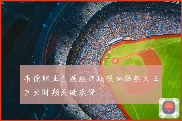 韦德职业生涯经典战役回顾热火三巨头时期关键表现