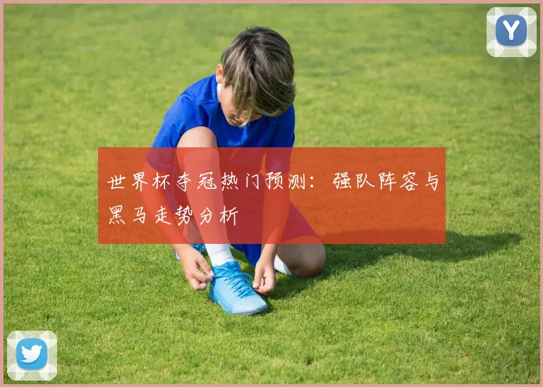 世界杯夺冠热门预测：强队阵容与黑马走势分析