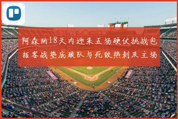 阿森纳18天内迎来五场硬仗挑战包括客战垫底狼队与死敌热刺及主场对阵车子
