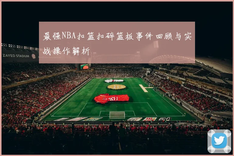 最强NBA扣篮扣碎篮板事件回顾与实战操作解析