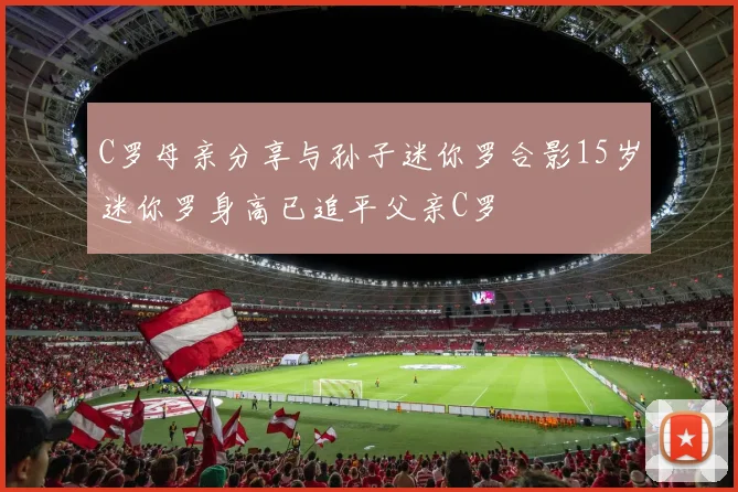 C罗母亲分享与孙子迷你罗合影15岁迷你罗身高已追平父亲C罗