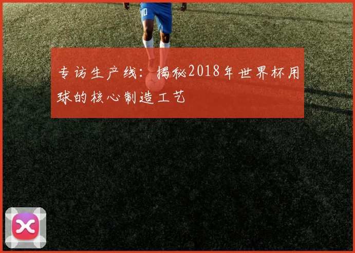 专访生产线:揭秘2018年世界杯用球的核心制造工艺
