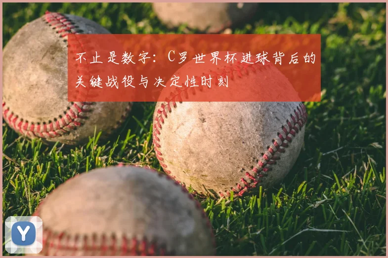 不止是数字:C罗世界杯进球背后的关键战役与决定性时刻