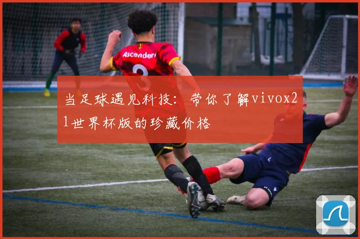 当足球遇见科技：带你了解vivox21世界杯版的珍藏价格