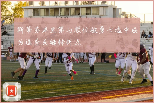 斯蒂芬库里第七顺位被勇士选中成为选秀关键转折点