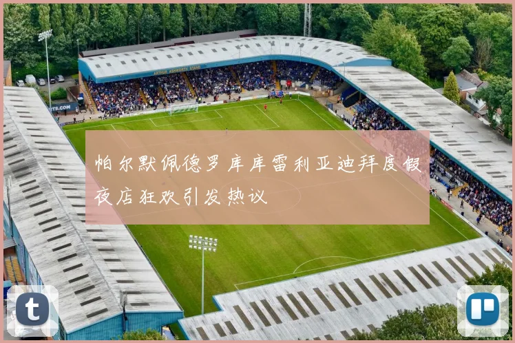 帕尔默佩德罗库库雷利亚迪拜度假夜店狂欢引发热议