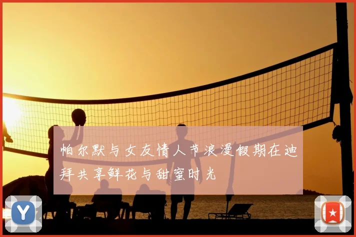 帕尔默与女友情人节浪漫假期在迪拜共享鲜花与甜蜜时光