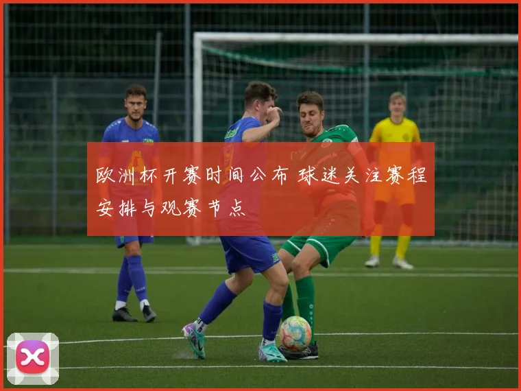 欧洲杯开赛时间公布 球迷关注赛程安排与观赛节点