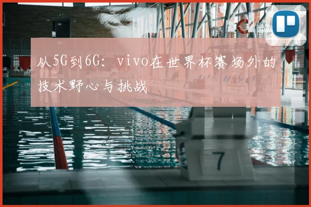 从5G到6G:vivo在世界杯赛场外的技术野心与挑战