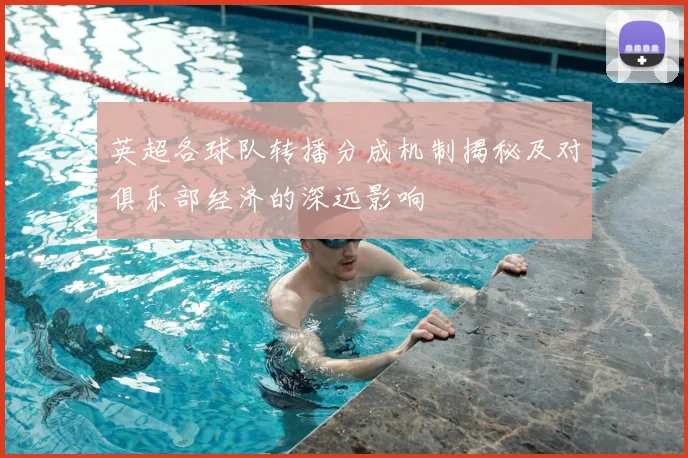 英超各球队转播分成机制揭秘及对俱乐部经济的深远影响