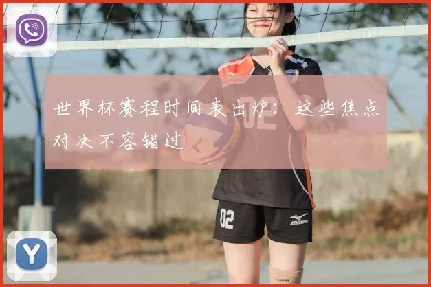 世界杯赛程时间表出炉：这些焦点对决不容错过