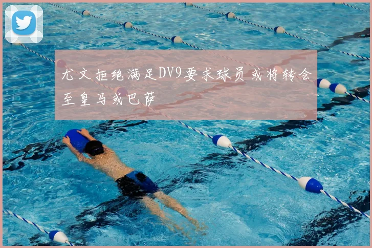 尤文拒绝满足DV9要求球员或将转会至皇马或巴萨