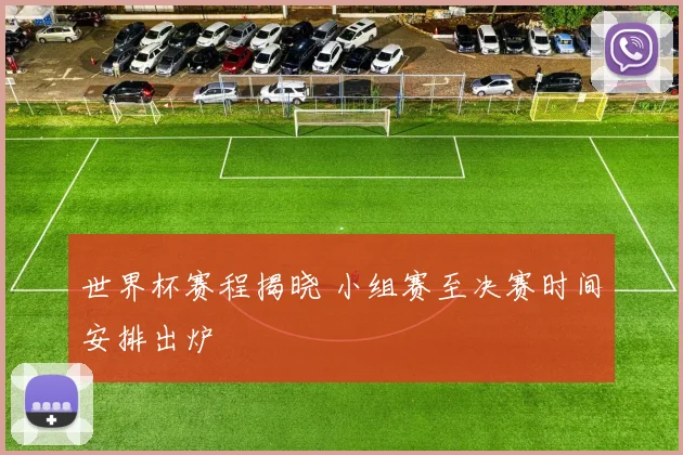 世界杯赛程揭晓 小组赛至决赛时间安排出炉