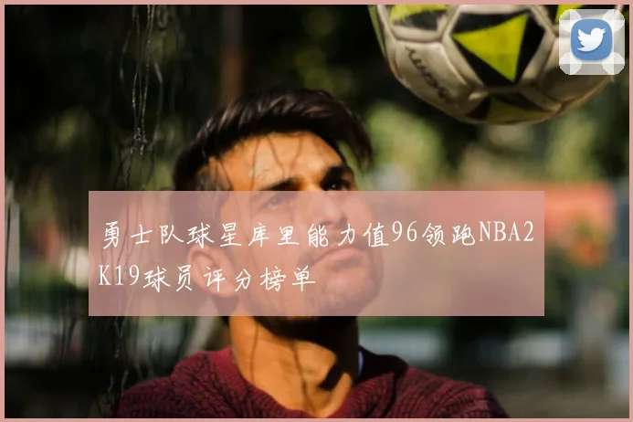 勇士队球星库里能力值96领跑NBA2K19球员评分榜单