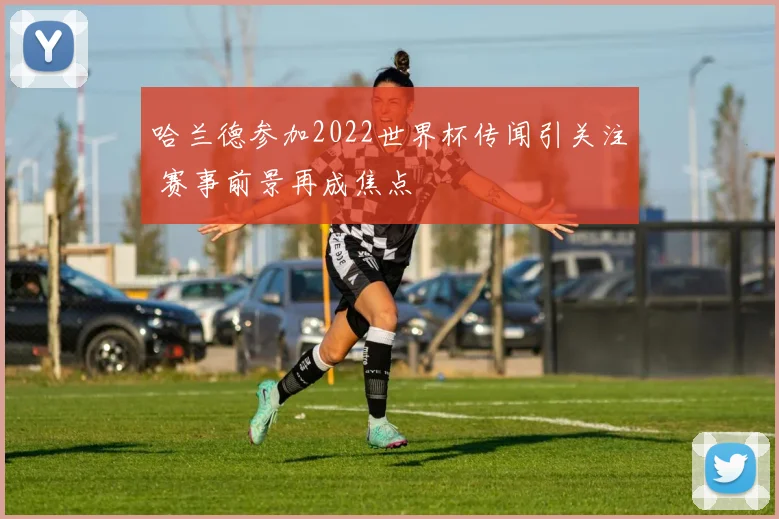 哈兰德参加2022世界杯传闻引关注 赛事前景再成焦点