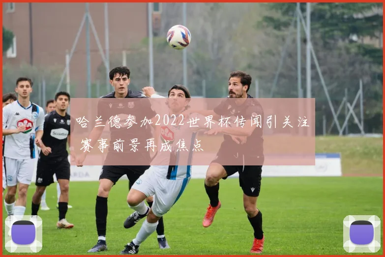 哈兰德参加2022世界杯传闻引关注 赛事前景再成焦点